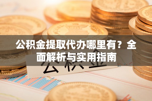 柳东公积金提取代办哪里有？全面解析与实用指南