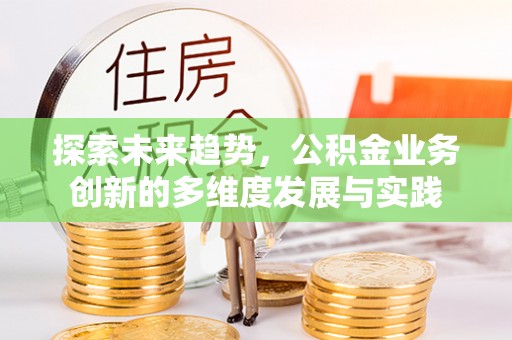 柳东探索未来趋势，公积金业务创新的多维度发展与实践