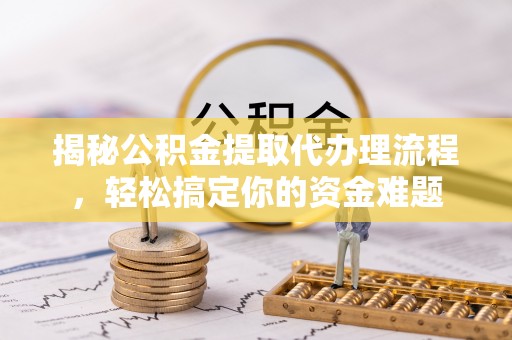 柳东揭秘公积金提取代办理流程，轻松搞定你的资金难题