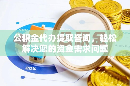 柳东公积金代办提取咨询，轻松解决您的资金需求问题