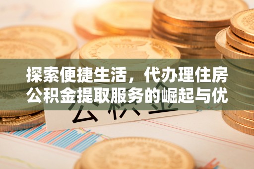 柳东探索便捷生活，代办理住房公积金提取服务的崛起与优势