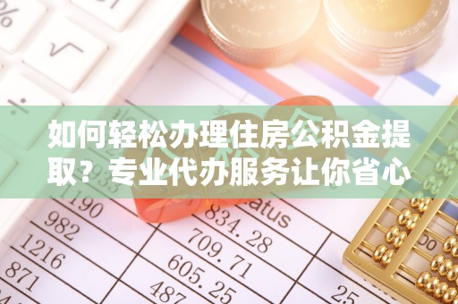 柳东如何轻松办理住房公积金提取？专业代办服务让你省心无忧