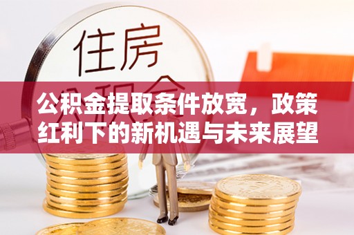 柳东公积金提取条件放宽，政策红利下的新机遇与未来展望