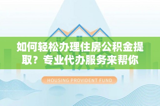 柳东如何轻松办理住房公积金提取？专业代办服务来帮你