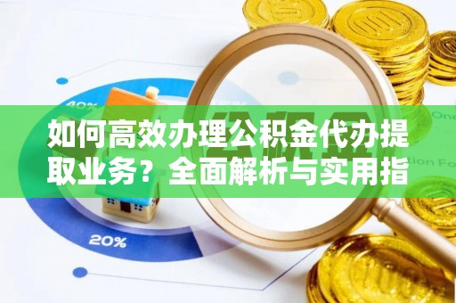 柳东如何高效办理公积金代办提取业务？全面解析与实用指南