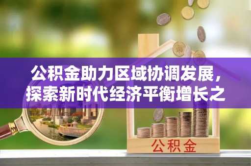 柳东公积金助力区域协调发展，探索新时代经济平衡增长之道