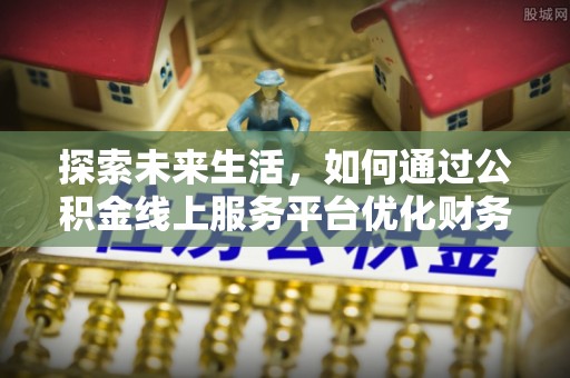 柳东探索未来生活，如何通过公积金线上服务平台优化财务管理