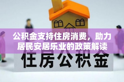 柳东公积金支持住房消费，助力居民安居乐业的政策解读