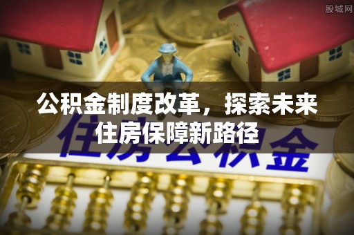 柳东公积金制度改革，探索未来住房保障新路径