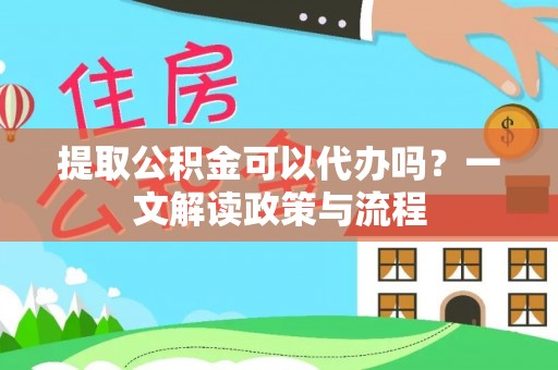柳东提取公积金可以代办吗？一文解读政策与流程