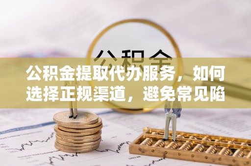 柳东公积金提取代办服务，如何选择正规渠道，避免常见陷阱