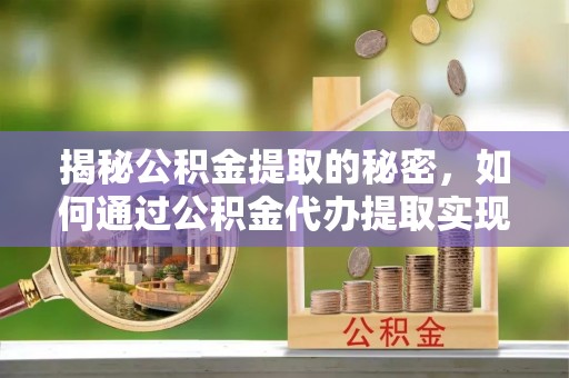 柳东揭秘公积金提取的秘密，如何通过公积金代办提取实现财务自由