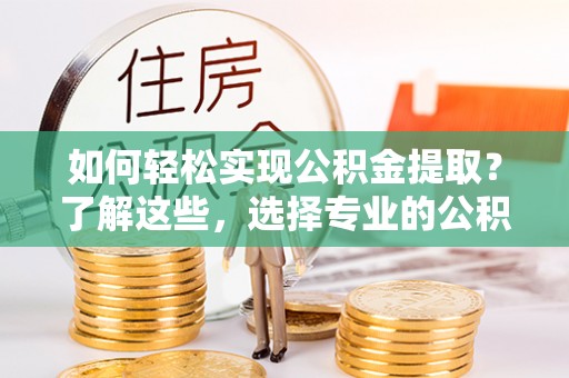 柳东如何轻松实现公积金提取？了解这些，选择专业的公积金提取代办服务