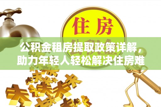 柳东公积金租房提取政策详解，助力年轻人轻松解决住房难题