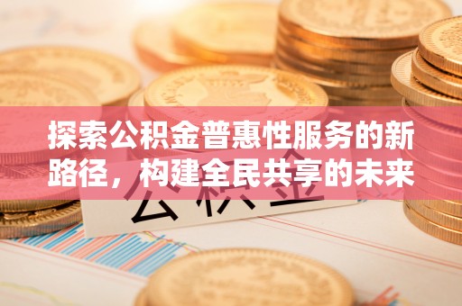 柳东探索公积金普惠性服务的新路径，构建全民共享的未来