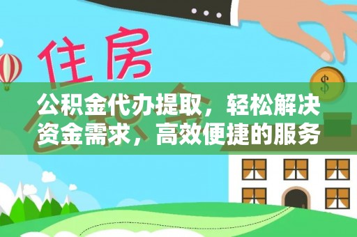 柳东公积金代办提取，轻松解决资金需求，高效便捷的服务选择