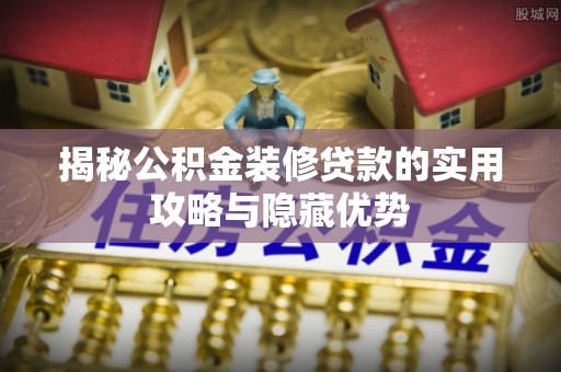 柳东揭秘公积金装修贷款的实用攻略与隐藏优势