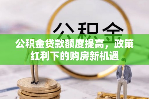 柳东公积金贷款额度提高，政策红利下的购房新机遇