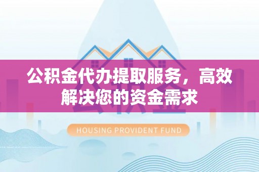 柳东公积金代办提取服务，高效解决您的资金需求