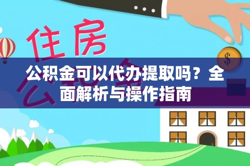 柳东公积金可以代办提取吗？全面解析与操作指南