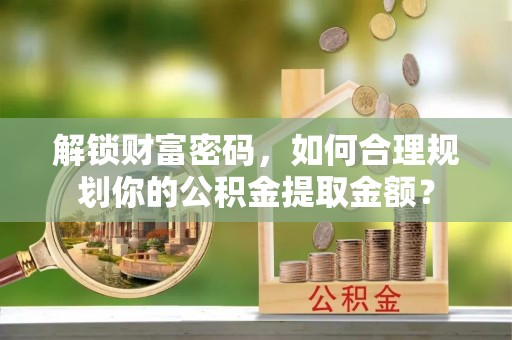 柳东解锁财富密码，如何合理规划你的公积金提取金额？