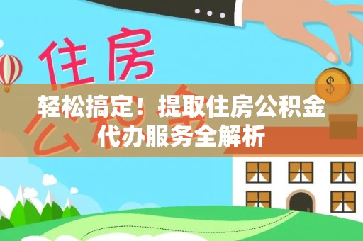 柳东轻松搞定！提取住房公积金代办服务全解析