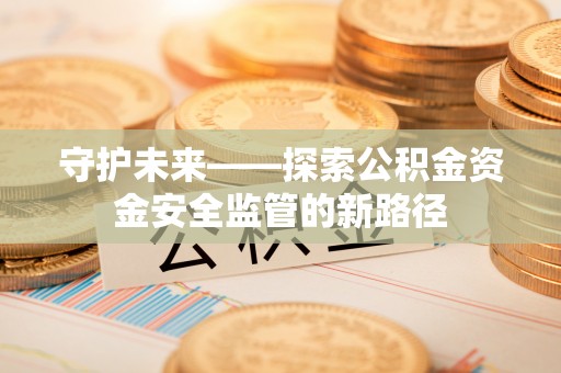 柳东守护未来——探索公积金资金安全监管的新路径
