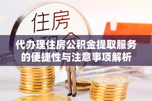 柳东代办理住房公积金提取服务的便捷性与注意事项解析