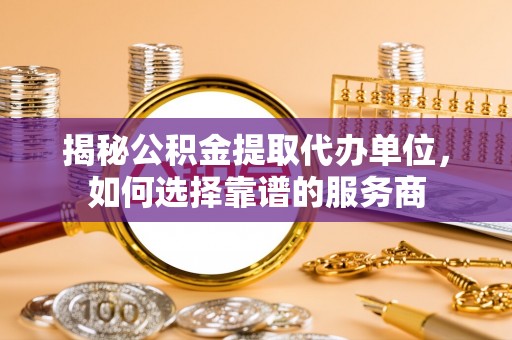 柳东揭秘公积金提取代办单位，如何选择靠谱的服务商