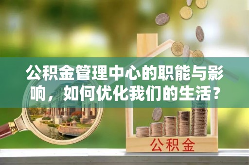 柳东公积金管理中心的职能与影响，如何优化我们的生活？