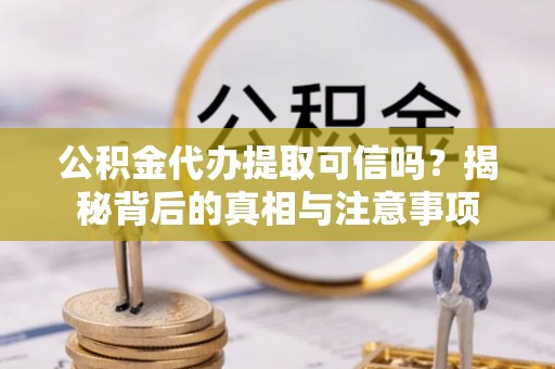 柳东公积金代办提取可信吗？揭秘背后的真相与注意事项