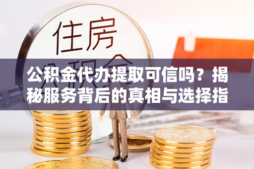 柳东公积金代办提取可信吗？揭秘服务背后的真相与选择指南