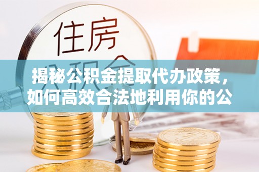 柳东揭秘公积金提取代办政策，如何高效合法地利用你的公积金
