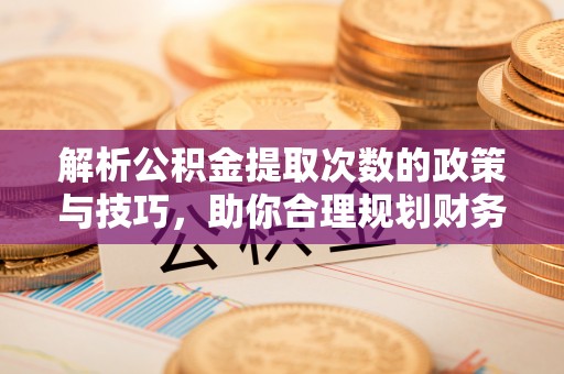 柳东解析公积金提取次数的政策与技巧，助你合理规划财务未来