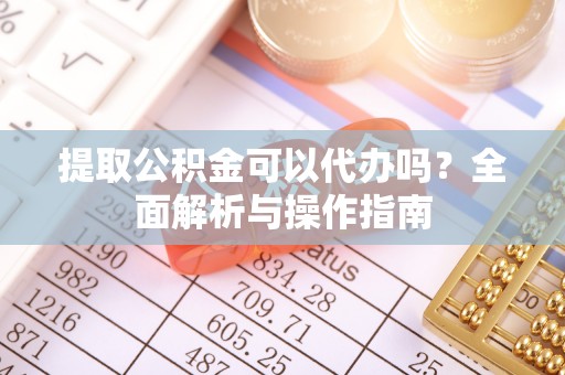 柳东提取公积金可以代办吗？全面解析与操作指南