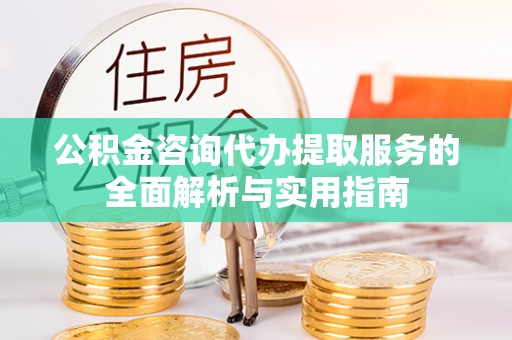 柳东公积金咨询代办提取服务的全面解析与实用指南