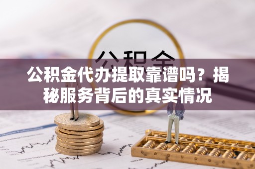 柳东公积金代办提取靠谱吗？揭秘服务背后的真实情况