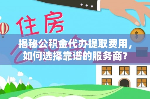柳东揭秘公积金代办提取费用，如何选择靠谱的服务商？