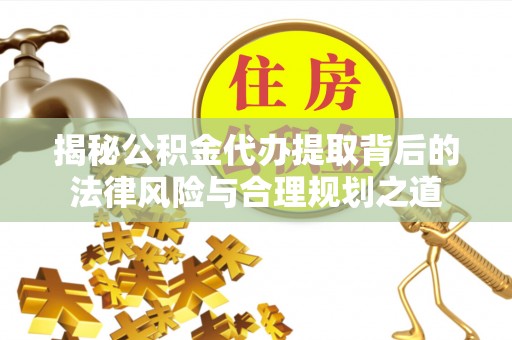 柳东揭秘公积金代办提取背后的法律风险与合理规划之道