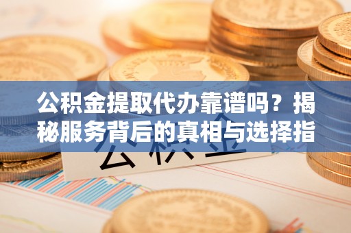 柳东公积金提取代办靠谱吗？揭秘服务背后的真相与选择指南