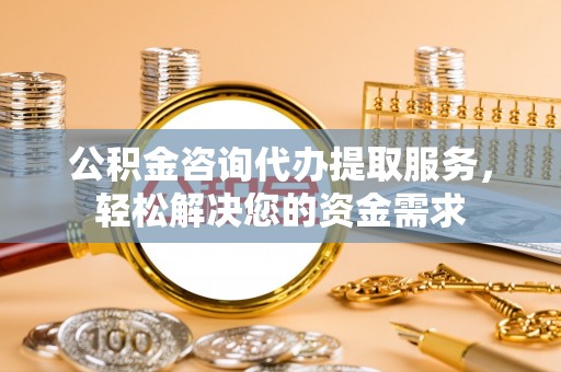 柳东公积金咨询代办提取服务，轻松解决您的资金需求