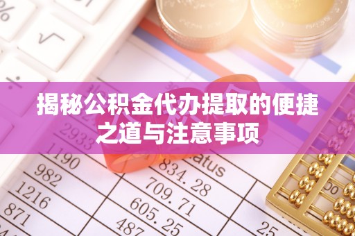 柳东揭秘公积金代办提取的便捷之道与注意事项