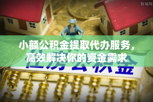 柳东小额公积金提取代办服务，高效解决你的资金需求
