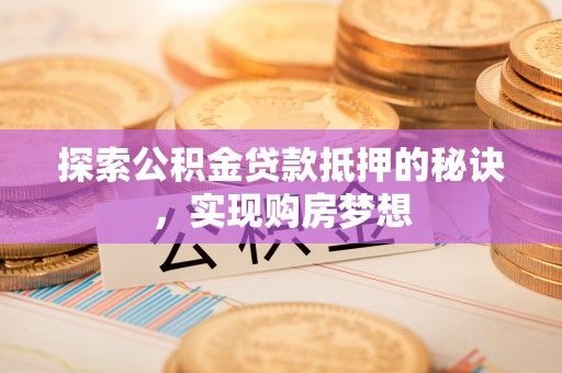 柳东探索公积金贷款抵押的秘诀，实现购房梦想