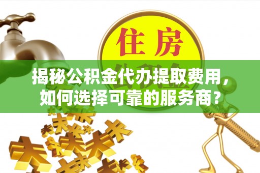 柳东揭秘公积金代办提取费用，如何选择可靠的服务商？