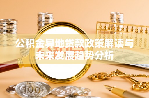 柳东公积金异地贷款政策解读与未来发展趋势分析