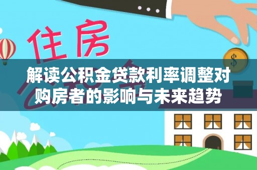 柳东解读公积金贷款利率调整对购房者的影响与未来趋势