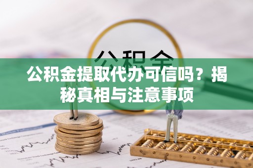 柳东公积金提取代办可信吗？揭秘真相与注意事项