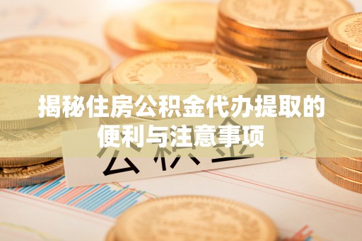 柳东揭秘住房公积金代办提取的便利与注意事项
