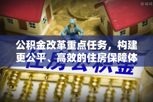 柳东公积金改革重点任务，构建更公平、高效的住房保障体系